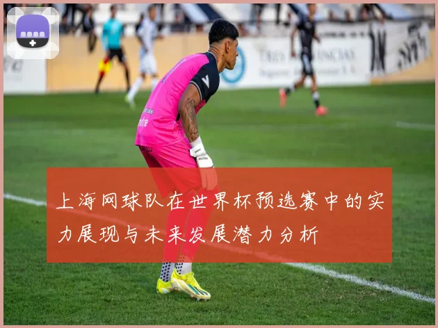 上海网球队在世界杯预选赛中的实力展现与未来发展潜力分析