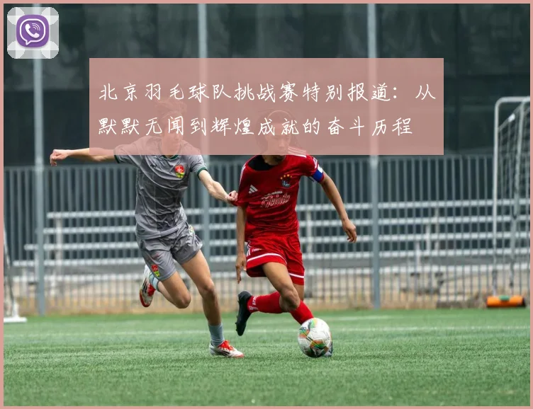 北京羽毛球队挑战赛特别报道：从默默无闻到辉煌成就的奋斗历程