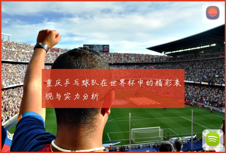 重庆乒乓球队在世界杯中的精彩表现与实力分析