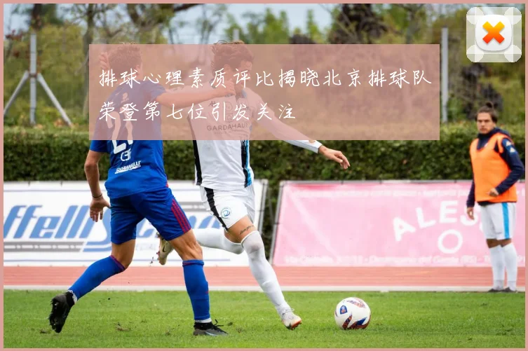 排球心理素质评比揭晓北京排球队荣登第七位引发关注