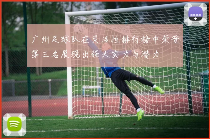 广州足球队在灵活性排行榜中荣登第三名展现出强大实力与潜力