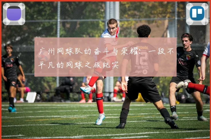 广州网球队的奋斗与荣耀：一段不平凡的网球之旅纪实