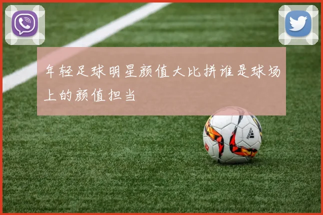 年轻足球明星颜值大比拼谁是球场上的颜值担当