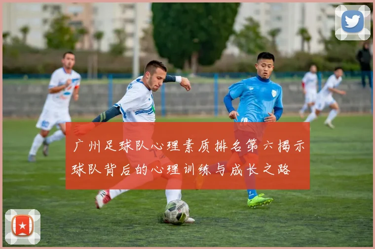 广州足球队心理素质排名第六揭示球队背后的心理训练与成长之路