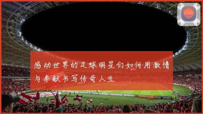 感动世界的足球明星们如何用激情与奉献书写传奇人生