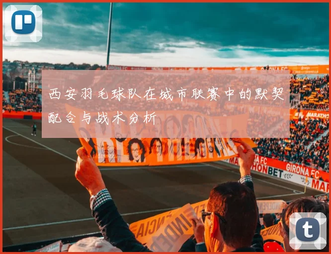 西安羽毛球队在城市联赛中的默契配合与战术分析