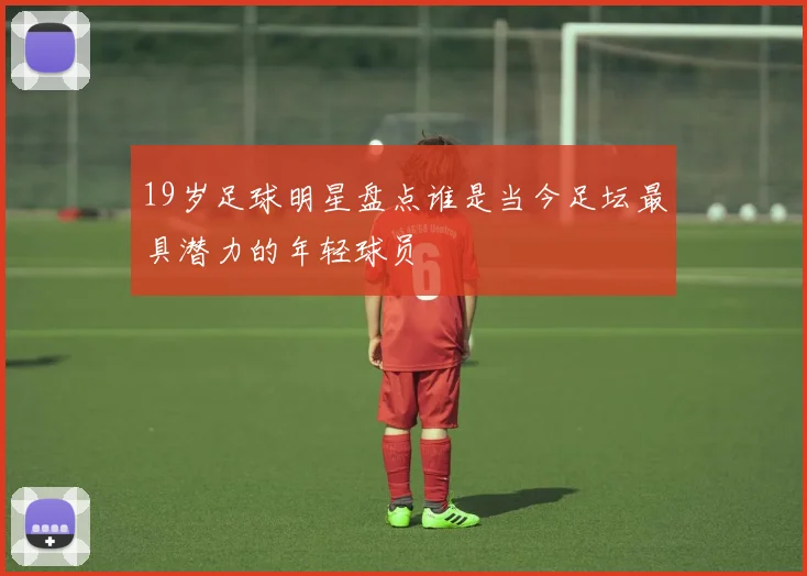 19岁足球明星盘点谁是当今足坛最具潜力的年轻球员