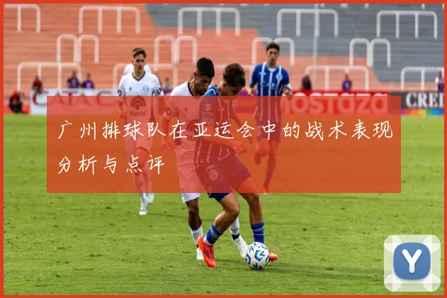 广州排球队在亚运会中的战术表现分析与点评