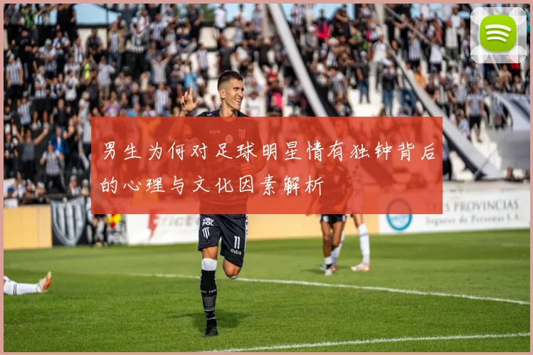 男生为何对足球明星情有独钟背后的心理与文化因素解析