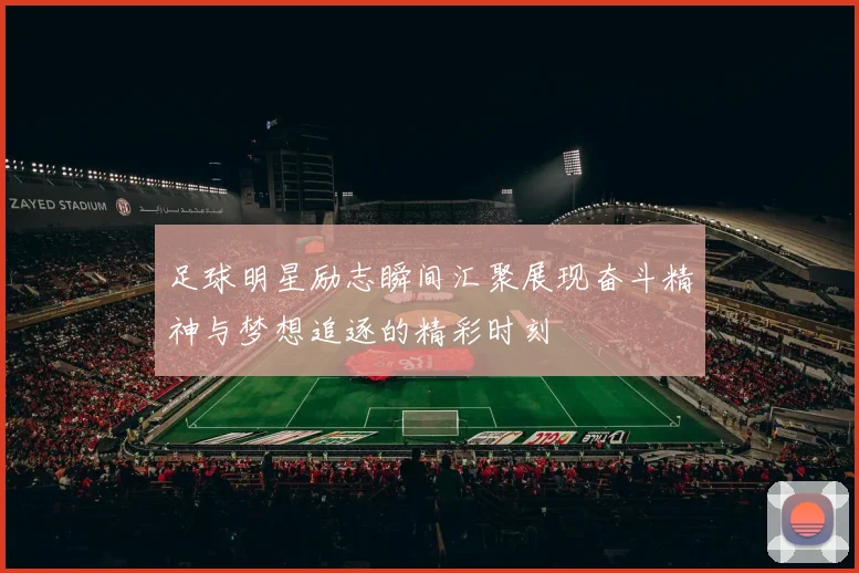 足球明星励志瞬间汇聚展现奋斗精神与梦想追逐的精彩时刻