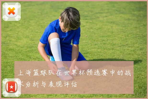 上海篮球队在世界杯预选赛中的战术分析与表现评估