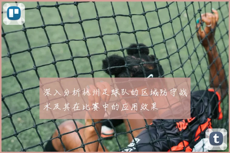 深入分析杭州足球队的区域防守战术及其在比赛中的应用效果