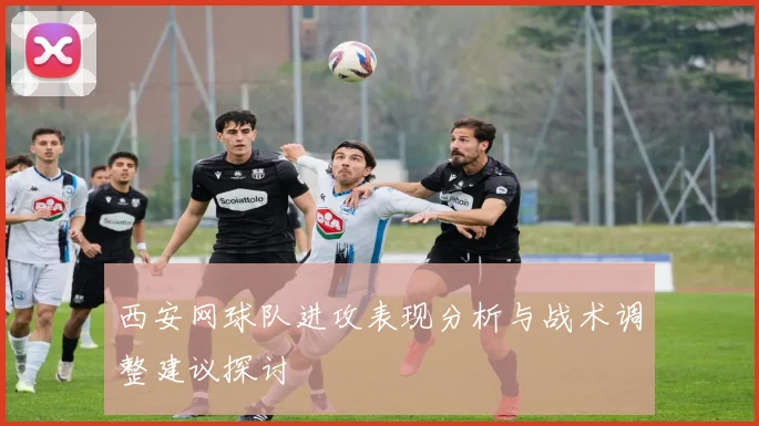 西安网球队进攻表现分析与战术调整建议探讨