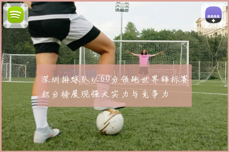 深圳排球队以60分领跑世界锦标赛积分榜展现强大实力与竞争力