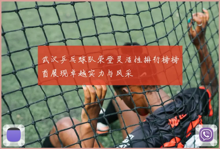 武汉乒乓球队荣登灵活性排行榜榜首展现卓越实力与风采