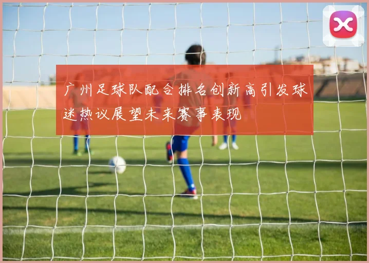 广州足球队配合排名创新高引发球迷热议展望未来赛事表现