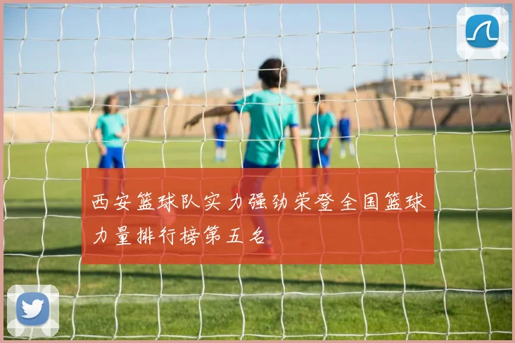 西安篮球队实力强劲荣登全国篮球力量排行榜第五名