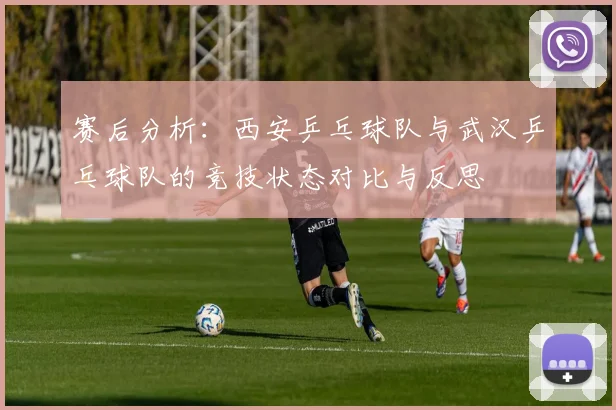 赛后分析：西安乒乓球队与武汉乒乓球队的竞技状态对比与反思