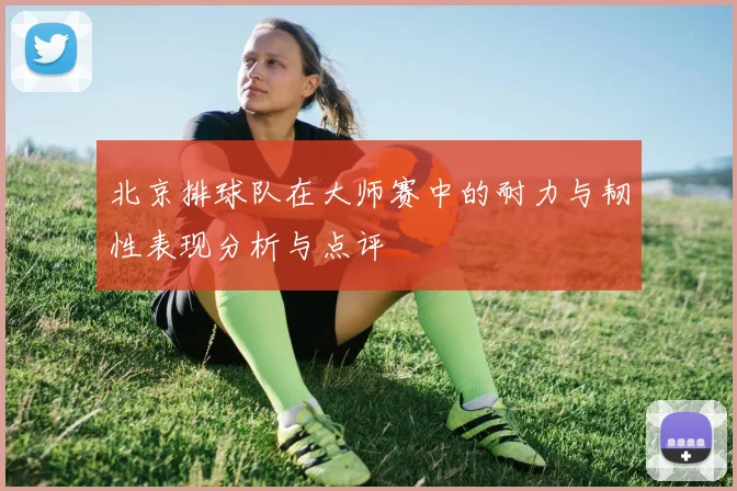 北京排球队在大师赛中的耐力与韧性表现分析与点评