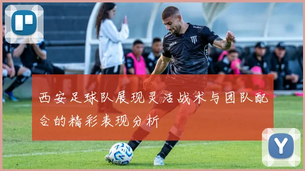 西安足球队展现灵活战术与团队配合的精彩表现分析