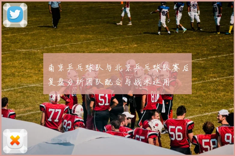 南京乒乓球队与北京乒乓球队赛后复盘分析团队配合与战术运用