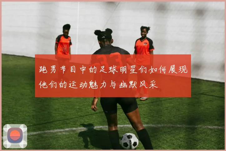 跑男节目中的足球明星们如何展现他们的运动魅力与幽默风采