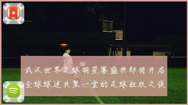 武汉世界足球明星赛盛典即将开启全球球迷共聚一堂的足球狂欢之夜