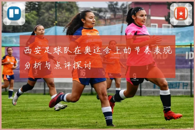 西安足球队在奥运会上的节奏表现分析与点评探讨