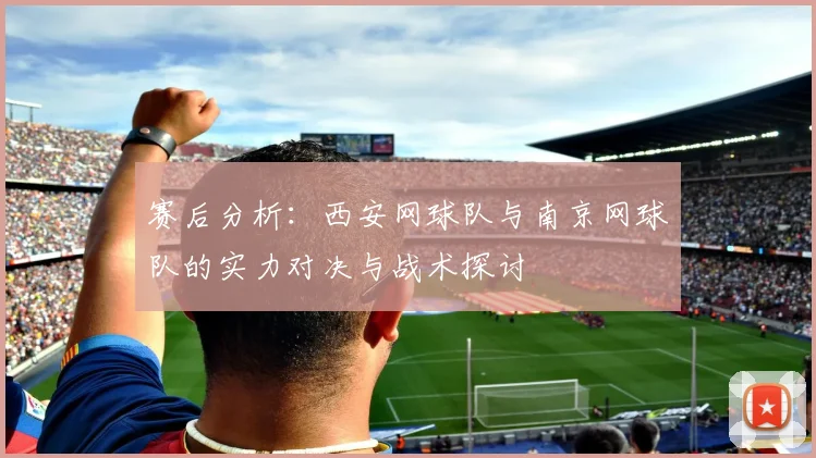 赛后分析：西安网球队与南京网球队的实力对决与战术探讨
