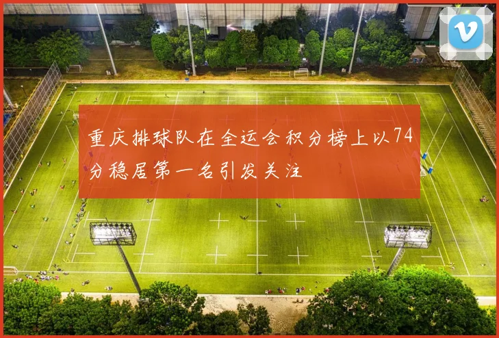 重庆排球队在全运会积分榜上以74分稳居第一名引发关注