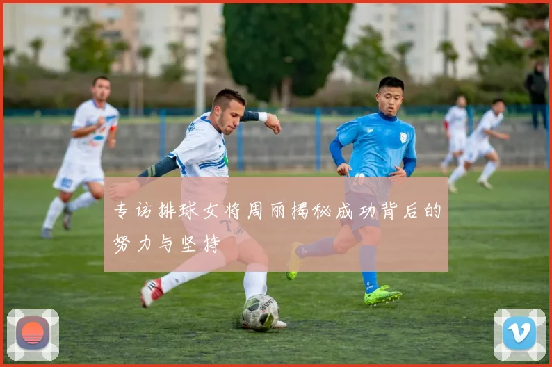 专访排球女将周丽揭秘成功背后的努力与坚持