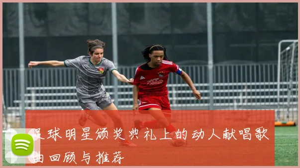 足球明星颁奖典礼上的动人献唱歌曲回顾与推荐