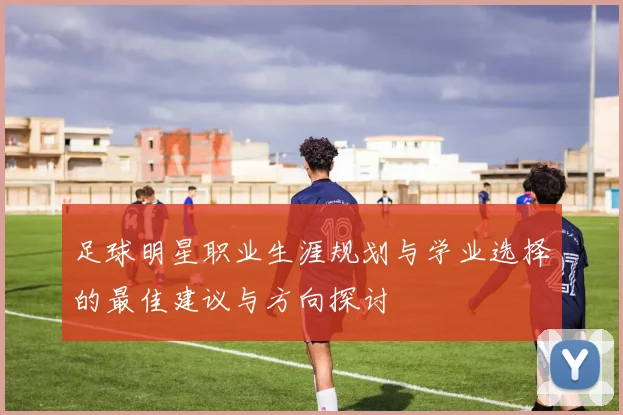 足球明星职业生涯规划与学业选择的最佳建议与方向探讨