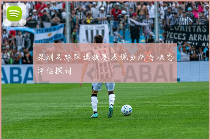 深圳足球队选拔赛表现分析与状态评估探讨
