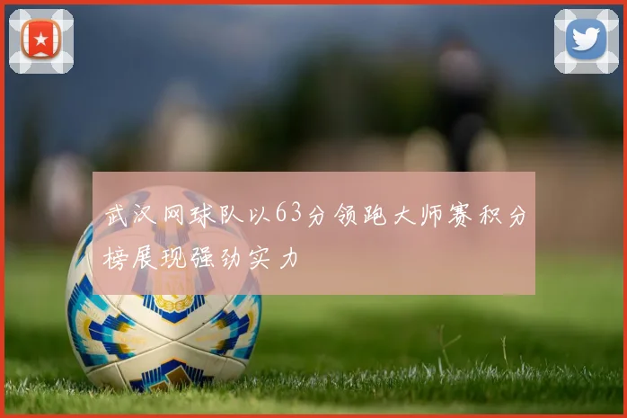 武汉网球队以63分领跑大师赛积分榜展现强劲实力