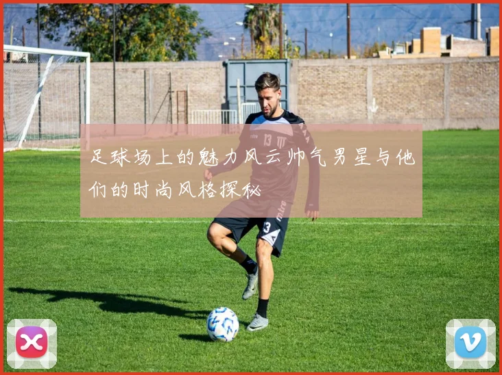 足球场上的魅力风云帅气男星与他们的时尚风格探秘