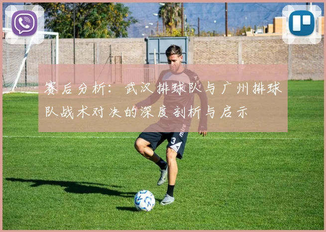 赛后分析：武汉排球队与广州排球队战术对决的深度剖析与启示