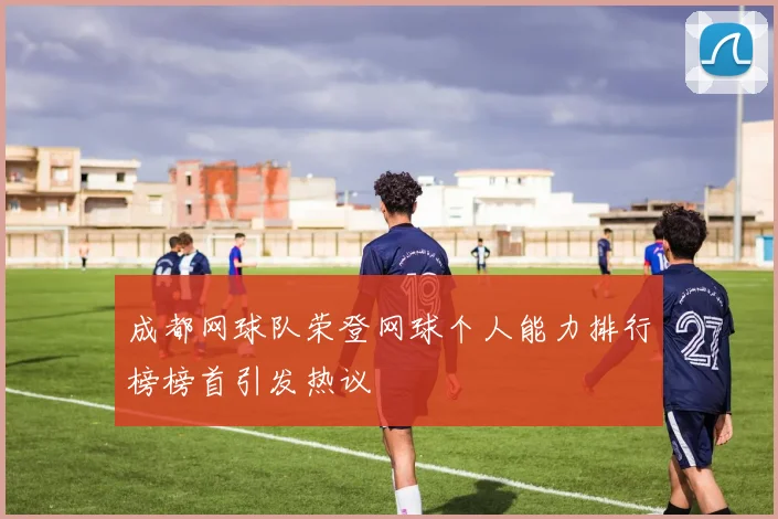 成都网球队荣登网球个人能力排行榜榜首引发热议