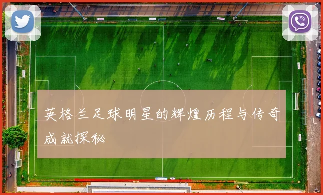 英格兰足球明星的辉煌历程与传奇成就探秘