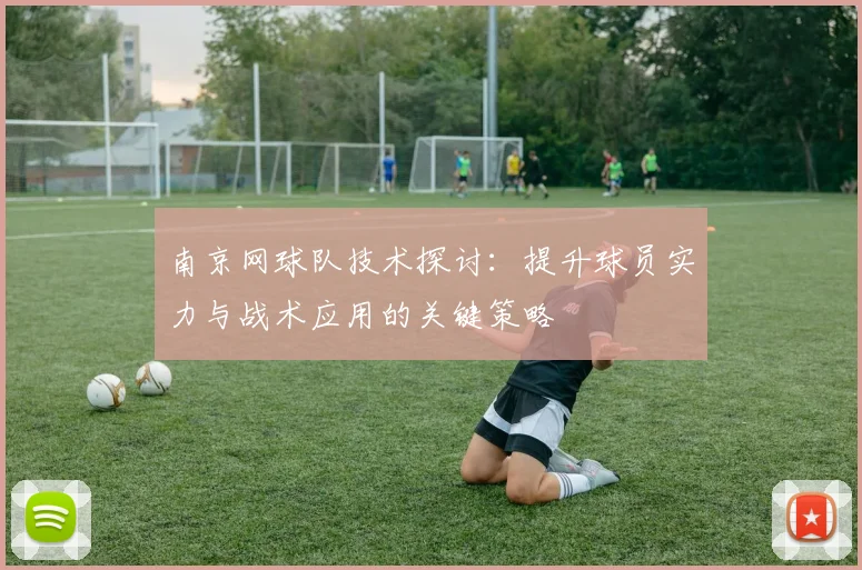 南京网球队技术探讨：提升球员实力与战术应用的关键策略