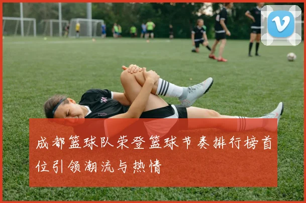 成都篮球队荣登篮球节奏排行榜首位引领潮流与热情