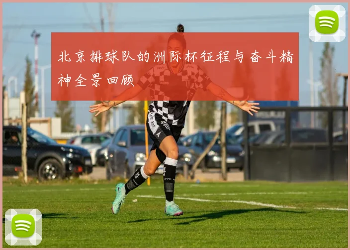 北京排球队的洲际杯征程与奋斗精神全景回顾