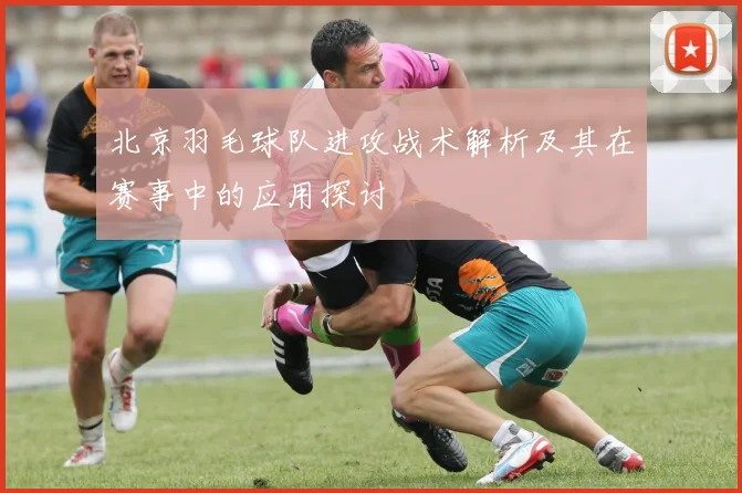 北京羽毛球队进攻战术解析及其在赛事中的应用探讨