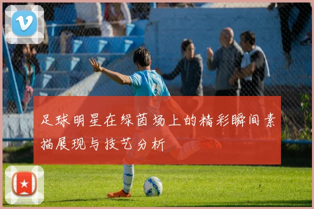 足球明星在绿茵场上的精彩瞬间素描展现与技艺分析