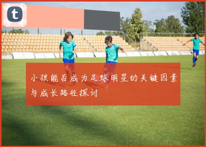小孩能否成为足球明星的关键因素与成长路径探讨