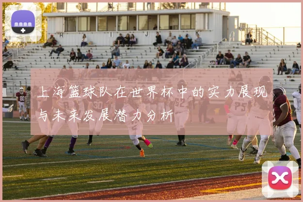 上海篮球队在世界杯中的实力展现与未来发展潜力分析