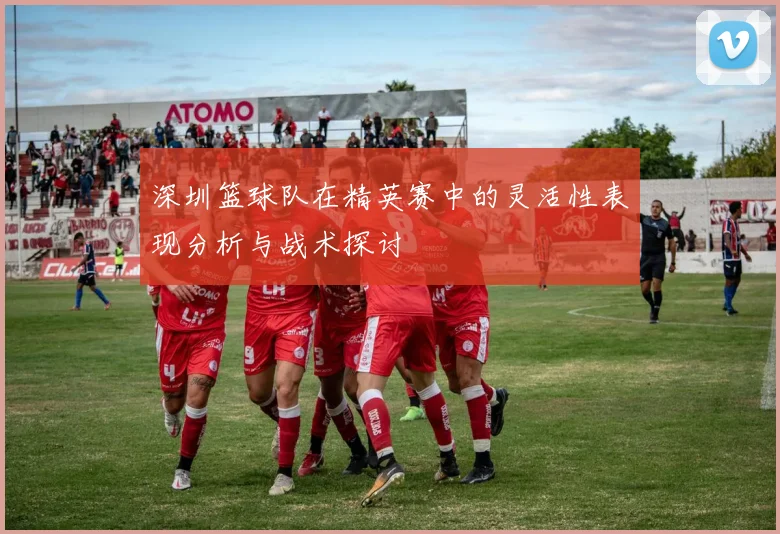 深圳篮球队在精英赛中的灵活性表现分析与战术探讨