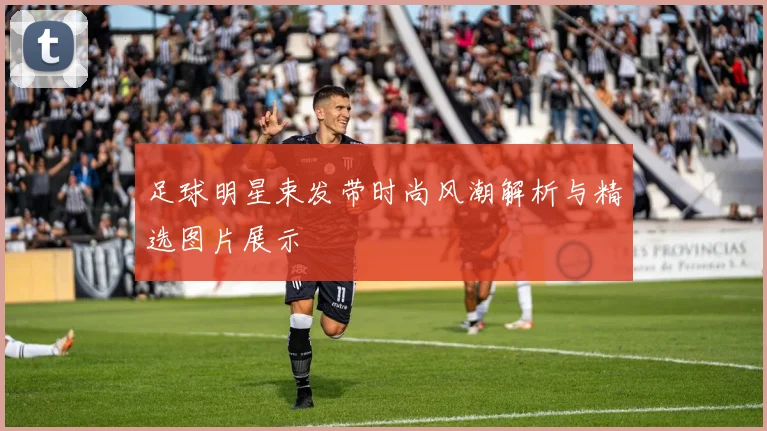 足球明星束发带时尚风潮解析与精选图片展示