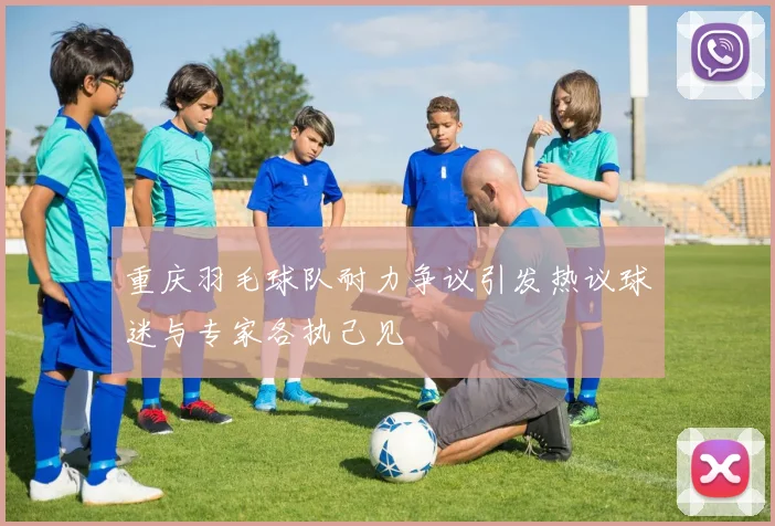 重庆羽毛球队耐力争议引发热议球迷与专家各执己见