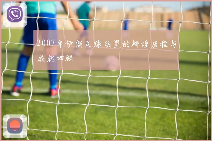 2007年伊朗足球明星的辉煌历程与成就回顾